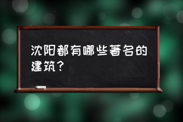 沈阳最有名的建筑 沈阳都有哪些著名的建筑？