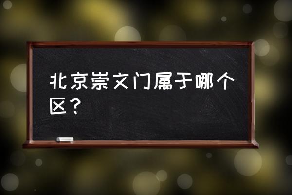 北京崇文门属于哪个区 北京崇文门属于哪个区？