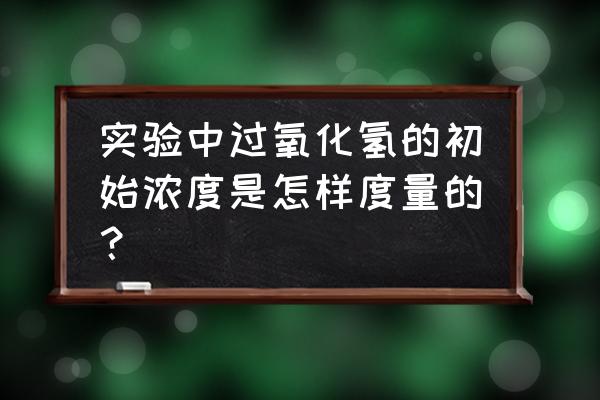 怎么测量过氧化氢浓度 实验中过氧化氢的初始浓度是怎样度量的？