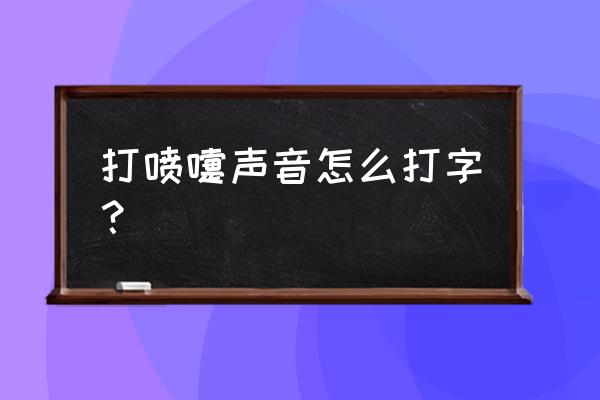 打喷嚏的声音文字 打喷嚏声音怎么打字？