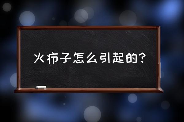 疖子是怎么引起的 火疖子怎么引起的？