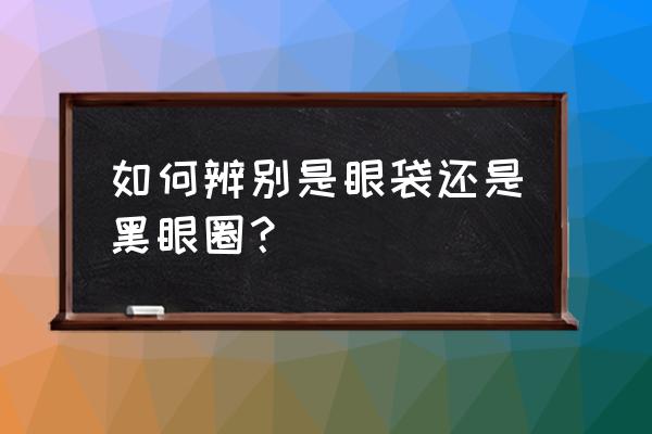 眼袋跟黑眼圈怎么区别 如何辨别是眼袋还是黑眼圈？