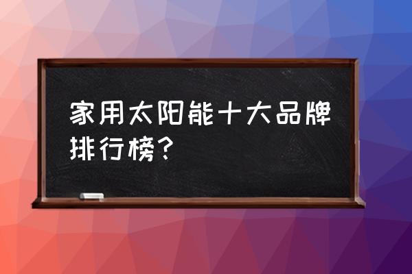 家用太阳能品牌 家用太阳能十大品牌排行榜？