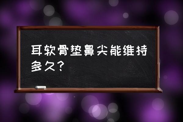 耳软骨垫鼻尖是永久吗 耳软骨垫鼻尖能维持多久？