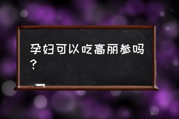 孕妇可不可以吃高丽参 孕妇可以吃高丽参吗？