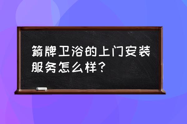 箭牌卫浴上门维修 箭牌卫浴的上门安装服务怎么样？