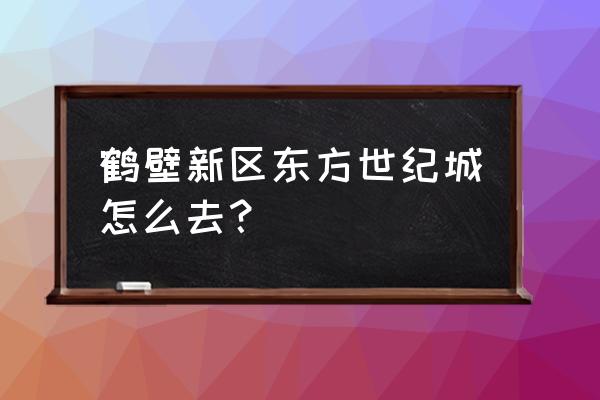 东方世纪城在哪个位置 鹤壁新区东方世纪城怎么去？