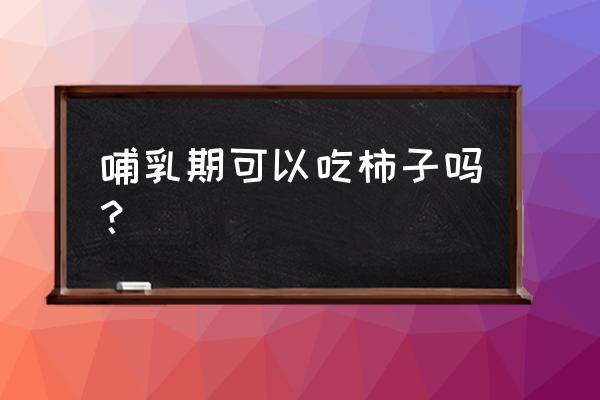 哺乳期可以吃青柿子吗 哺乳期可以吃柿子吗？