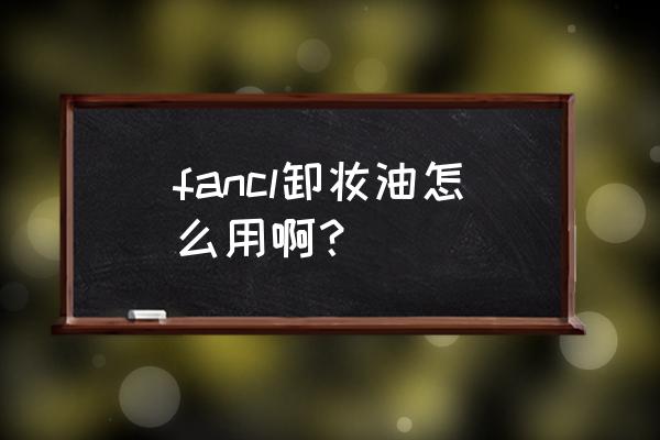 fancl卸妆油的使用方法 fancl卸妆油怎么用啊？