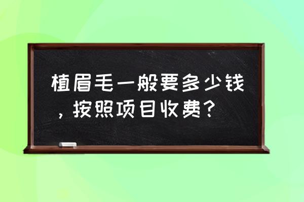 种植眉毛一般多少钱 植眉毛一般要多少钱，按照项目收费？