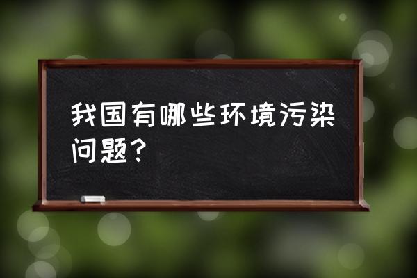 有关环境污染的问题有哪些 我国有哪些环境污染问题？