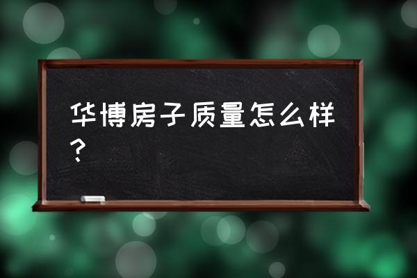 阜新房产华博 华博房子质量怎么样？