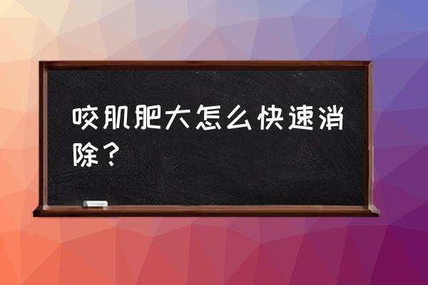 咬肌特别特别大怎么办 咬肌肥大怎么快速消除？