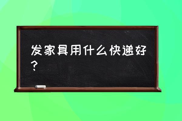 家具一般走什么物流 发家具用什么快递好？