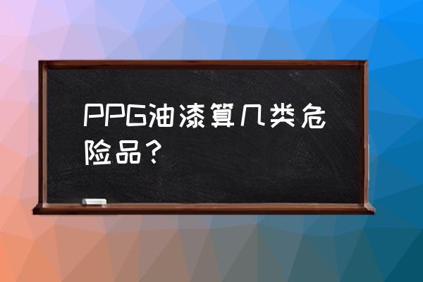 ppg油漆中文名 PPG油漆算几类危险品？