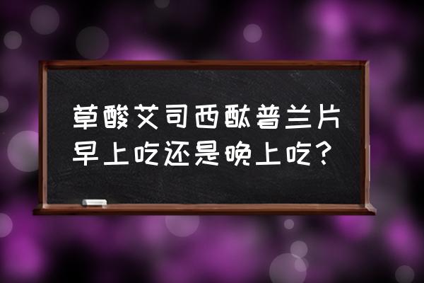 西酞普兰为什么早晨吃 草酸艾司西酞普兰片早上吃还是晚上吃？