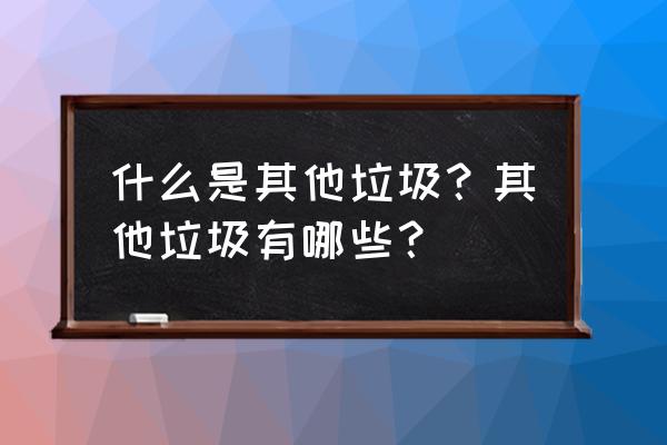 其他垃圾主要有哪些 什么是其他垃圾？其他垃圾有哪些？