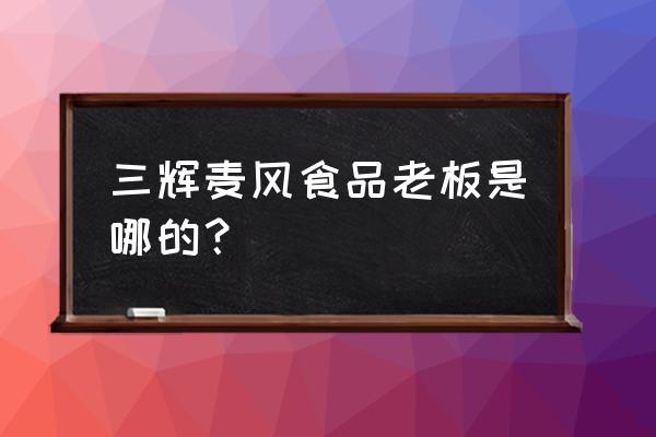 三辉麦风总厂是哪里的 三辉麦风食品老板是哪的？