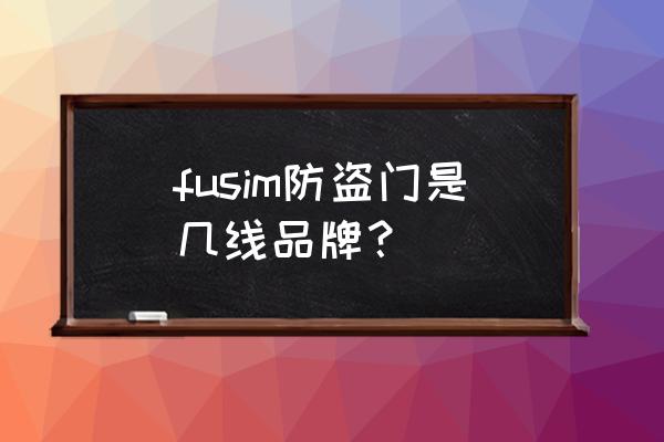 富新门业防盗门 fusim防盗门是几线品牌？