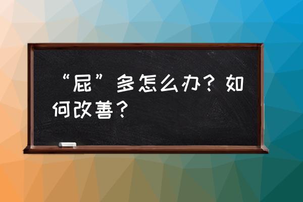 放屁多是怎么回事怎么解决 “屁”多怎么办？如何改善？