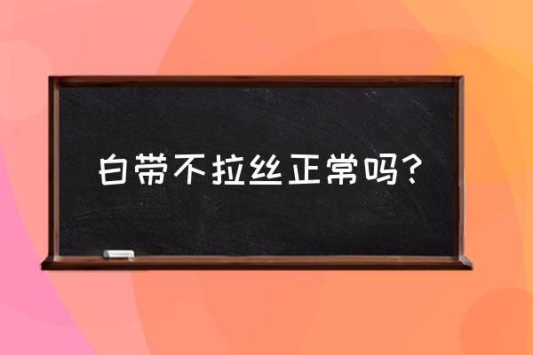 白带一直不拉丝 白带不拉丝正常吗？