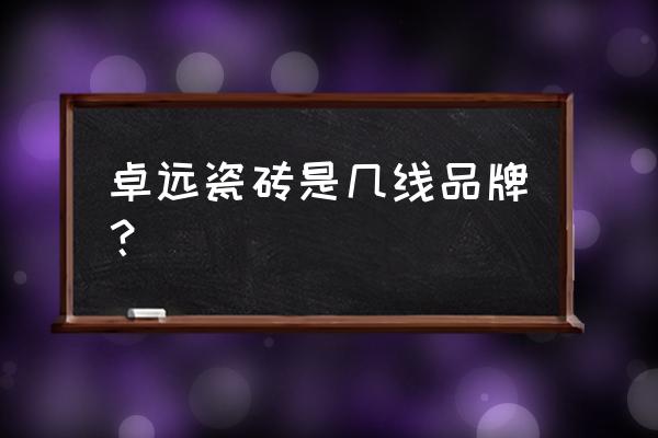 卓远陶瓷是不是十大品牌 卓远瓷砖是几线品牌？