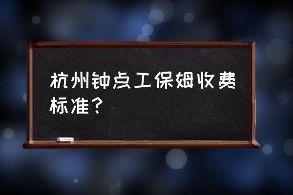 杭州钟点工家政服务 杭州钟点工保姆收费标准？