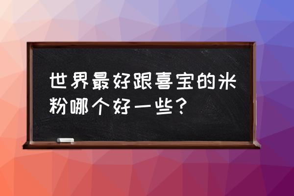 喜宝米粉和嘉宝米粉 世界最好跟喜宝的米粉哪个好一些？