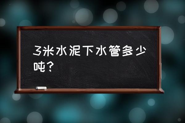 3米钢筋混凝土排水管 3米水泥下水管多少吨？