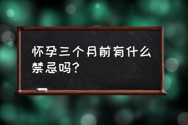 孕妇怀孕前三个月禁忌 怀孕三个月前有什么禁忌吗？