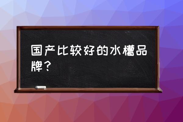 国产水槽什么牌子好 国产比较好的水槽品牌？