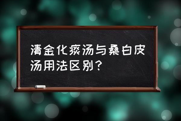 桑白皮汤组成及方解 清金化痰汤与桑白皮汤用法区别？