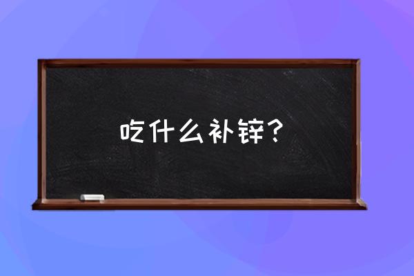 身体缺锌吃什么 吃什么补锌？