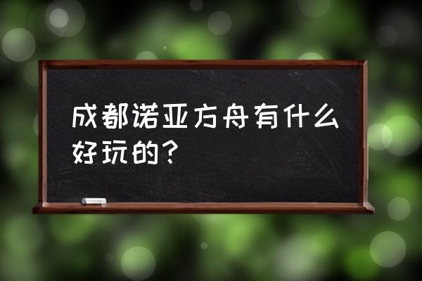 成都诺亚方舟怎么样 成都诺亚方舟有什么好玩的？