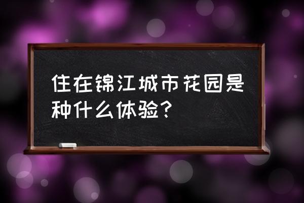 锦江城市花园一期 住在锦江城市花园是种什么体验？