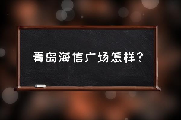 青岛海信广场品牌大全 青岛海信广场怎样？