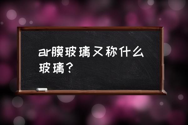 ar玻璃是什么玻璃 ar膜玻璃又称什么玻璃？