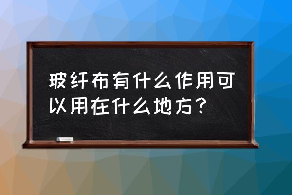 什么地方用玻璃纤维布 玻纤布有什么作用可以用在什么地方？