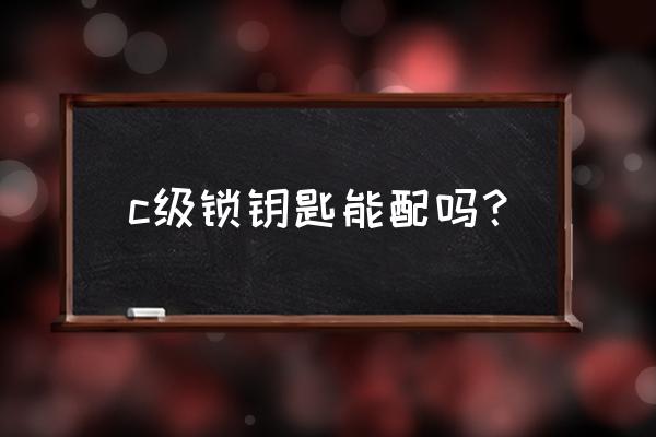 c级锁芯能配钥匙吗 c级锁钥匙能配吗？