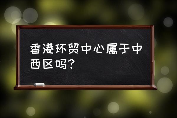 香港环球贸易中心 香港环贸中心属于中西区吗？