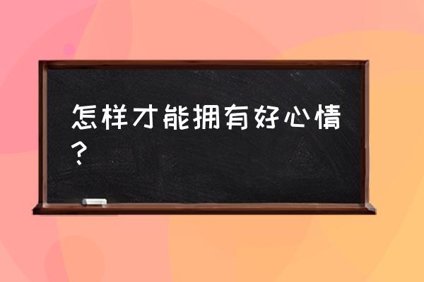 能让心情好的文章 怎样才能拥有好心情？