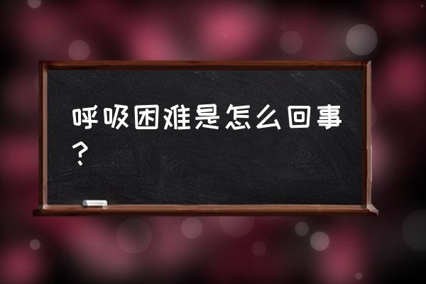 呼吸困难是怎么回事儿 呼吸困难是怎么回事？