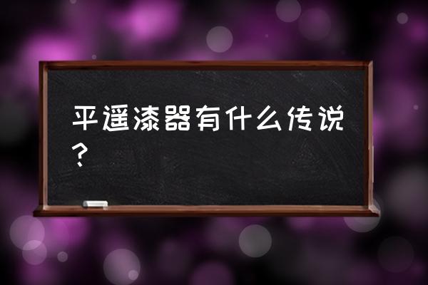 平遥漆器介绍 平遥漆器有什么传说？