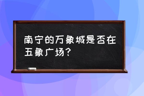 南宁万象城在哪个区 南宁的万象城是否在五象广场？