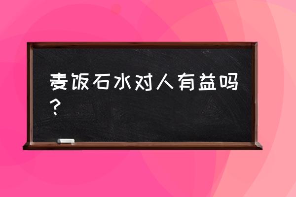 麦饭石水的作用与功效 麦饭石水对人有益吗？