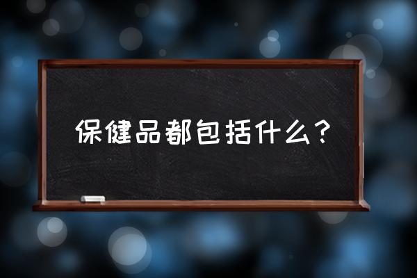 保健品有哪些 保健品都包括什么？