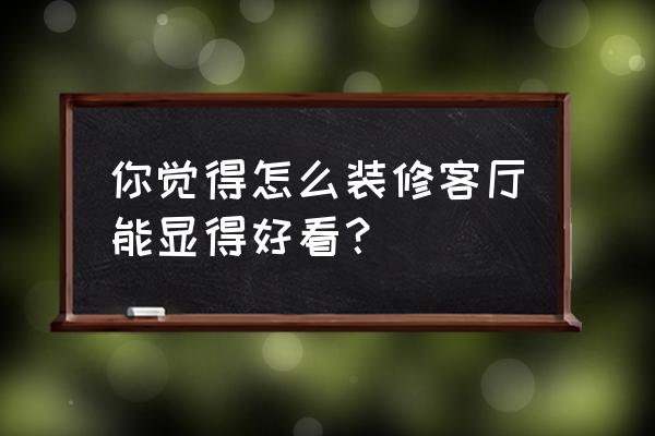 大厅装修怎么样好看 你觉得怎么装修客厅能显得好看？