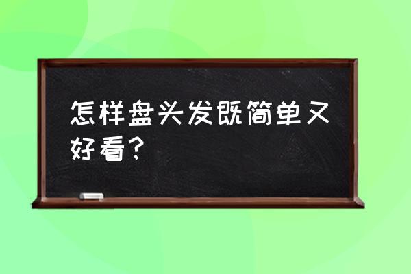 怎样盘头发简单好看 怎样盘头发既简单又好看？