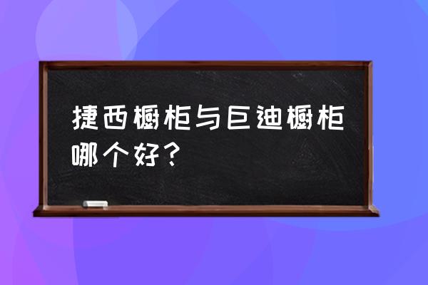 欧派橱柜好还是捷西橱柜好 捷西橱柜与巨迪橱柜哪个好？