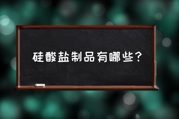 硅酸盐材料主要包含 硅酸盐制品有哪些？